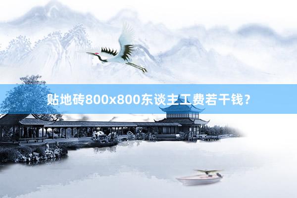 贴地砖800x800东谈主工费若干钱?