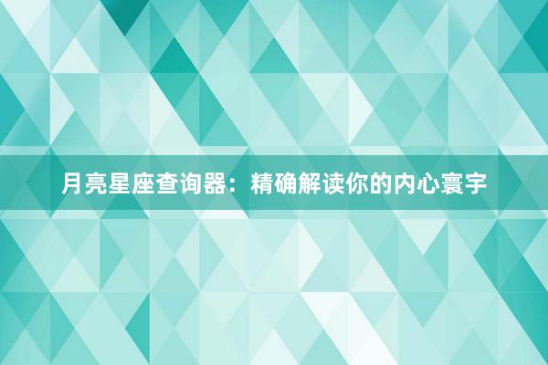 月亮星座查询器：精确解读你的内心寰宇
