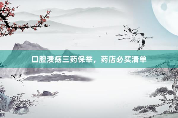 口腔溃疡三药保举，药店必买清单