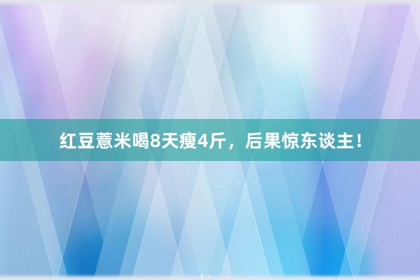 红豆薏米喝8天瘦4斤，后果惊东谈主！