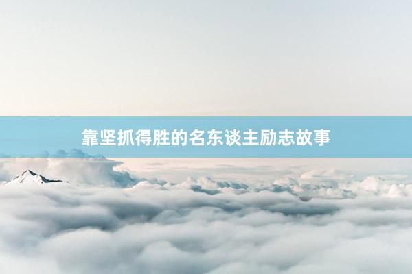 靠坚抓得胜的名东谈主励志故事