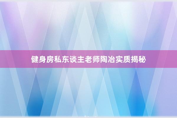 健身房私东谈主老师陶冶实质揭秘
